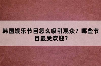 韩国娱乐节目怎么吸引观众？哪些节目最受欢迎？