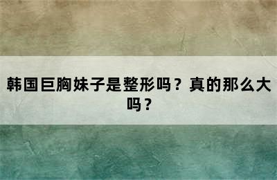 韩国巨胸妹子是整形吗？真的那么大吗？