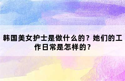 韩国美女护士是做什么的？她们的工作日常是怎样的？