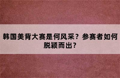 韩国美背大赛是何风采？参赛者如何脱颖而出？