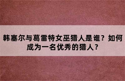 韩塞尔与葛雷特女巫猎人是谁？如何成为一名优秀的猎人？