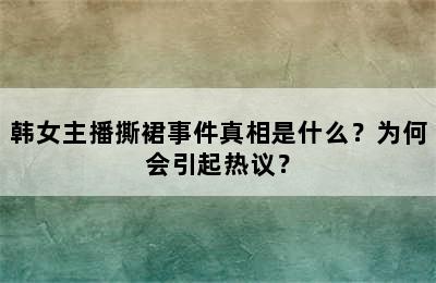 韩女主播撕裙事件真相是什么？为何会引起热议？