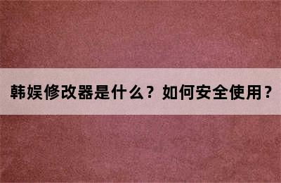 韩娱修改器是什么？如何安全使用？