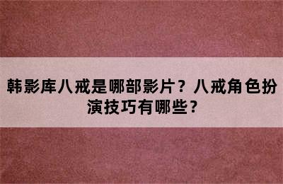 韩影库八戒是哪部影片？八戒角色扮演技巧有哪些？