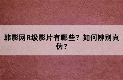 韩影网R级影片有哪些？如何辨别真伪？