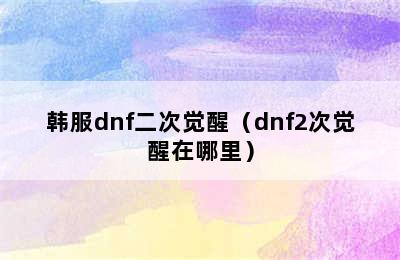 韩服dnf二次觉醒（dnf2次觉醒在哪里）