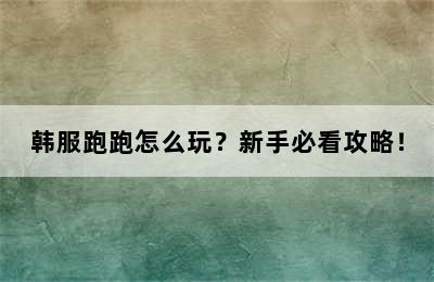 韩服跑跑怎么玩？新手必看攻略！