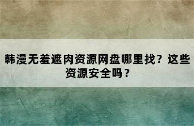 韩漫无羞遮肉资源网盘哪里找？这些资源安全吗？