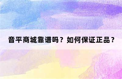 音平商城靠谱吗？如何保证正品？