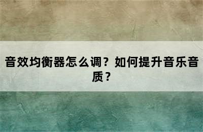 音效均衡器怎么调？如何提升音乐音质？