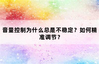 音量控制为什么总是不稳定？如何精准调节？