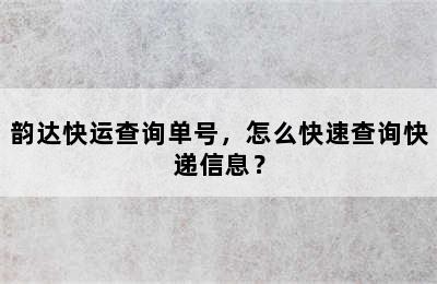 韵达快运查询单号，怎么快速查询快递信息？