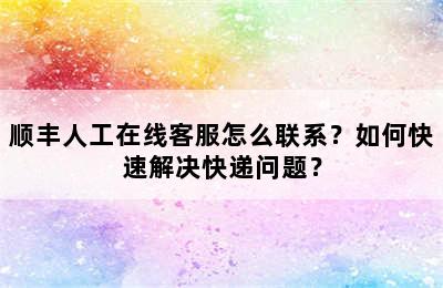 顺丰人工在线客服怎么联系？如何快速解决快递问题？