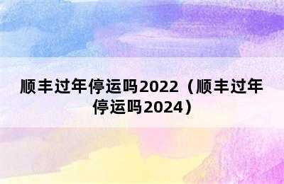 顺丰过年停运吗2022（顺丰过年停运吗2024）