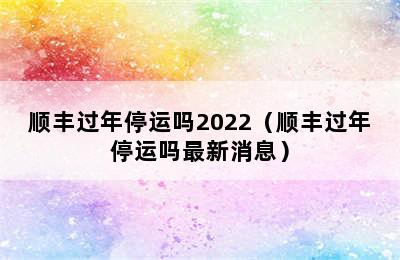 顺丰过年停运吗2022（顺丰过年停运吗最新消息）