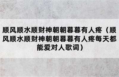顺风顺水顺财神朝朝暮暮有人疼（顺风顺水顺财神朝朝暮暮有人疼每天都能爱对人歌词）