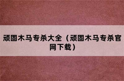 顽固木马专杀大全（顽固木马专杀官网下载）