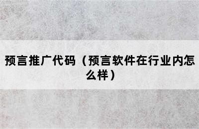 预言推广代码（预言软件在行业内怎么样）