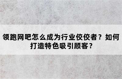 领跑网吧怎么成为行业佼佼者？如何打造特色吸引顾客？