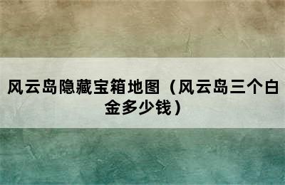 风云岛隐藏宝箱地图（风云岛三个白金多少钱）