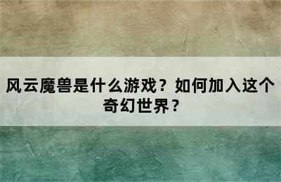 风云魔兽是什么游戏？如何加入这个奇幻世界？