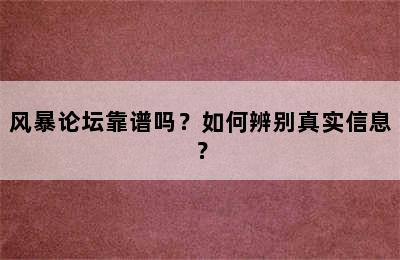 风暴论坛靠谱吗？如何辨别真实信息？