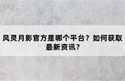 风灵月影官方是哪个平台？如何获取最新资讯？