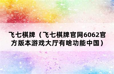 飞七棋牌（飞七棋牌官网6062官方版本游戏大厅有啥功能中国）