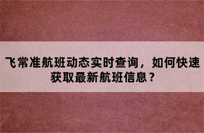 飞常准航班动态实时查询，如何快速获取最新航班信息？