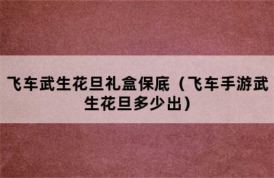 飞车武生花旦礼盒保底（飞车手游武生花旦多少出）