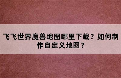 飞飞世界魔兽地图哪里下载？如何制作自定义地图？
