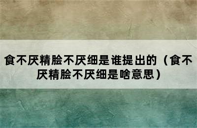 食不厌精脍不厌细是谁提出的（食不厌精脍不厌细是啥意思）