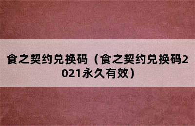 食之契约兑换码（食之契约兑换码2021永久有效）