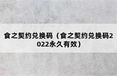 食之契约兑换码（食之契约兑换码2022永久有效）