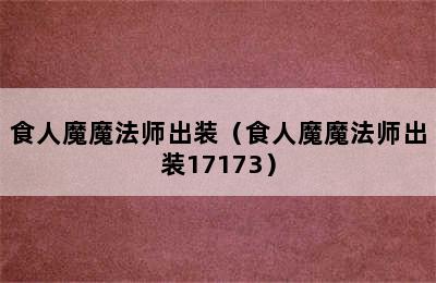 食人魔魔法师出装（食人魔魔法师出装17173）