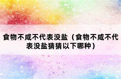 食物不咸不代表没盐（食物不咸不代表没盐猜猜以下哪种）