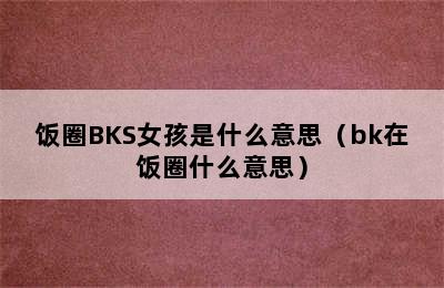 饭圈BKS女孩是什么意思（bk在饭圈什么意思）