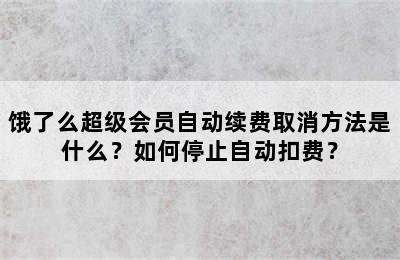 饿了么超级会员自动续费取消方法是什么？如何停止自动扣费？