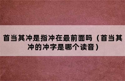 首当其冲是指冲在最前面吗（首当其冲的冲字是哪个读音）