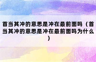 首当其冲的意思是冲在最前面吗（首当其冲的意思是冲在最前面吗为什么）