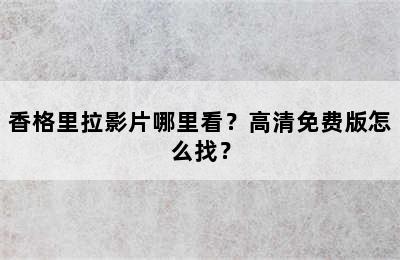 香格里拉影片哪里看？高清免费版怎么找？