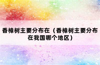 香樟树主要分布在（香樟树主要分布在我国哪个地区）