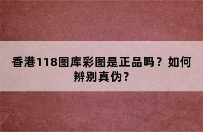 香港118图库彩图是正品吗？如何辨别真伪？