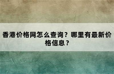 香港价格网怎么查询？哪里有最新价格信息？