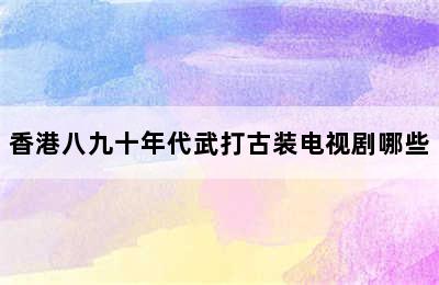 香港八九十年代武打古装电视剧哪些