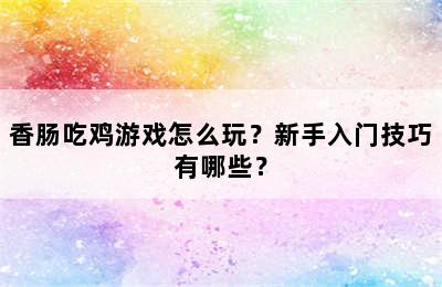 香肠吃鸡游戏怎么玩？新手入门技巧有哪些？