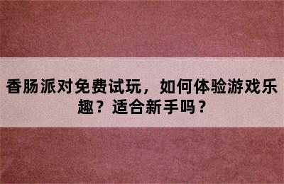 香肠派对免费试玩，如何体验游戏乐趣？适合新手吗？