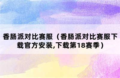 香肠派对比赛服（香肠派对比赛服下载官方安装,下载第18赛季）