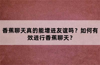 香蕉聊天真的能增进友谊吗？如何有效进行香蕉聊天？