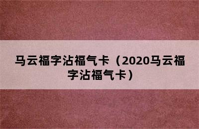 马云福字沾福气卡（2020马云福字沾福气卡）